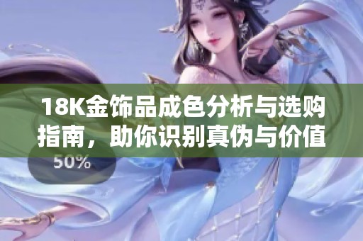 18K金饰品成色分析与选购指南，助你识别真伪与价值