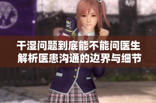 干湿问题到底能不能问医生 解析医患沟通的边界与细节