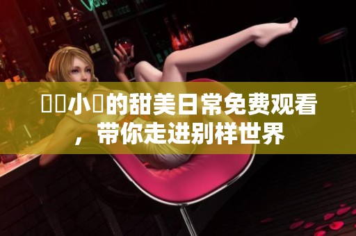 泬泬小泬的甜美日常免费观看，带你走进别样世界