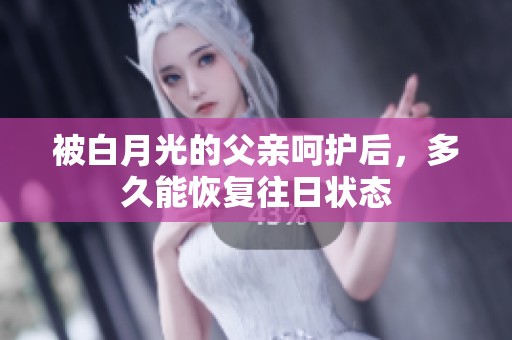 被白月光的父亲呵护后，多久能恢复往日状态