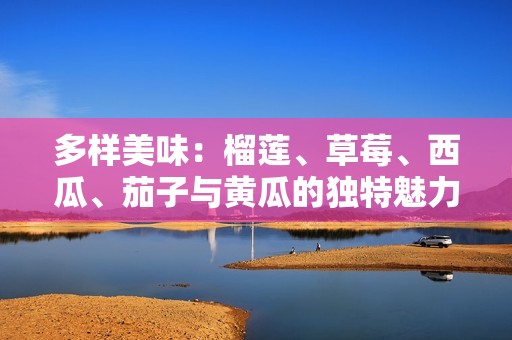 多样美味：榴莲、草莓、西瓜、茄子与黄瓜的独特魅力探讨