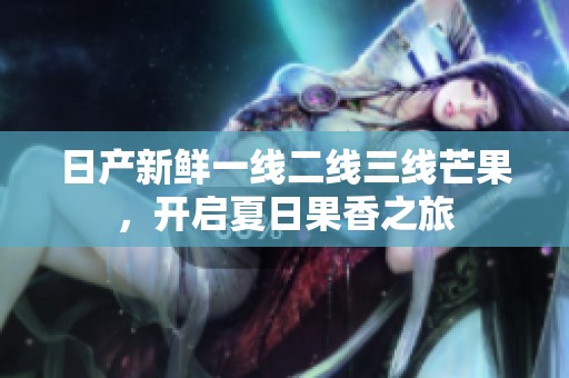 日产新鲜一线二线三线芒果，开启夏日果香之旅