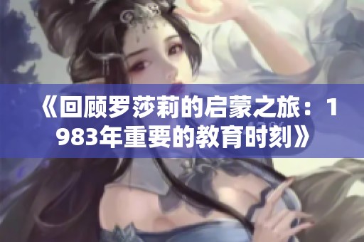 《回顾罗莎莉的启蒙之旅：1983年重要的教育时刻》