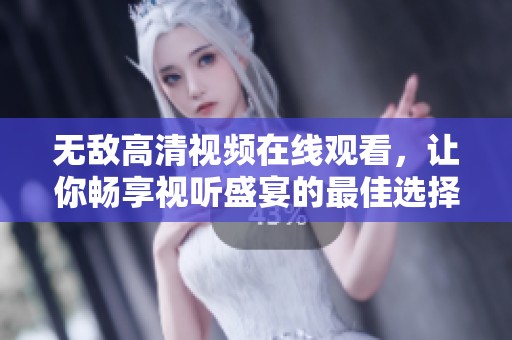 无敌高清视频在线观看，让你畅享视听盛宴的最佳选择