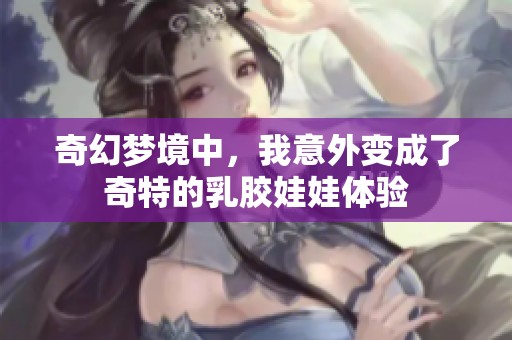 奇幻梦境中，我意外变成了奇特的乳胶娃娃体验