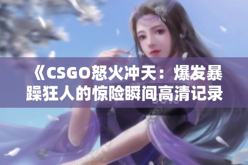 《CSGO怒火冲天：爆发暴躁狂人的惊险瞬间高清记录》