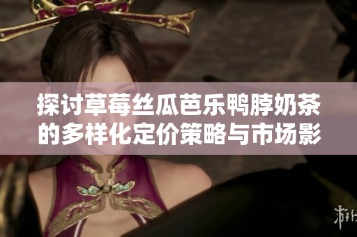 探讨草莓丝瓜芭乐鸭脖奶茶的多样化定价策略与市场影响
