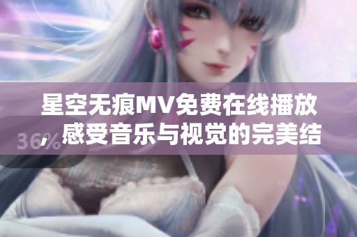 星空无痕MV免费在线播放，感受音乐与视觉的完美结合