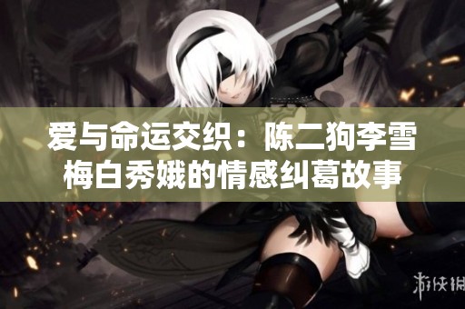爱与命运交织：陈二狗李雪梅白秀娥的情感纠葛故事