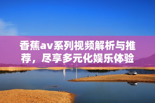 香蕉av系列视频解析与推荐，尽享多元化娱乐体验