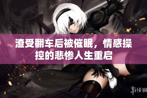 渣受翻车后被催眠，情感操控的悲惨人生重启