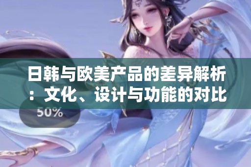 日韩与欧美产品的差异解析：文化、设计与功能的对比