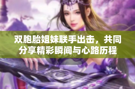 双胞胎姐妹联手出击，共同分享精彩瞬间与心路历程