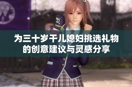 为三十岁干儿媳妇挑选礼物的创意建议与灵感分享