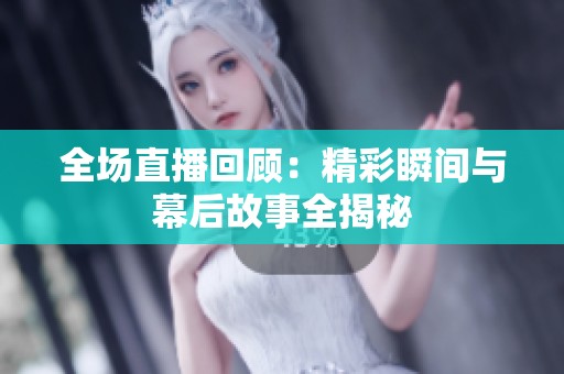 全场直播回顾：精彩瞬间与幕后故事全揭秘