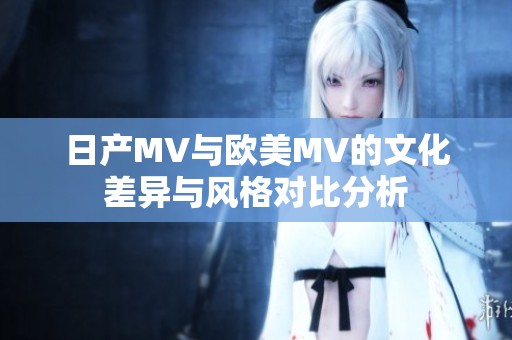 日产MV与欧美MV的文化差异与风格对比分析