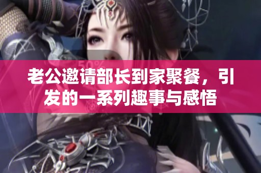 老公邀请部长到家聚餐，引发的一系列趣事与感悟