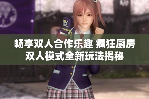 畅享双人合作乐趣 疯狂厨房双人模式全新玩法揭秘