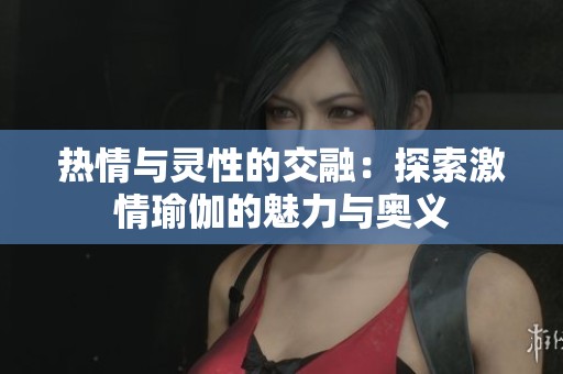 热情与灵性的交融：探索激情瑜伽的魅力与奥义