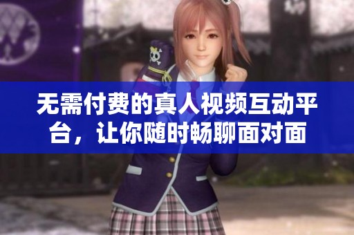无需付费的真人视频互动平台，让你随时畅聊面对面
