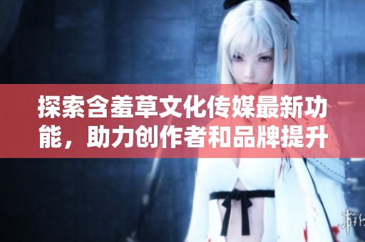 探索含羞草文化传媒最新功能，助力创作者和品牌提升影响力