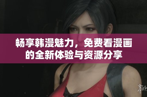 畅享韩漫魅力，免费看漫画的全新体验与资源分享