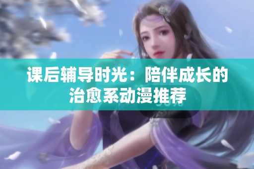 课后辅导时光：陪伴成长的治愈系动漫推荐