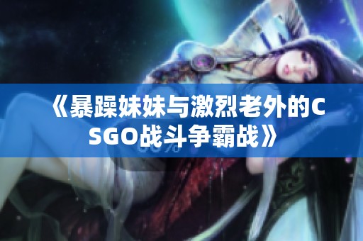 《暴躁妹妹与激烈老外的CSGO战斗争霸战》