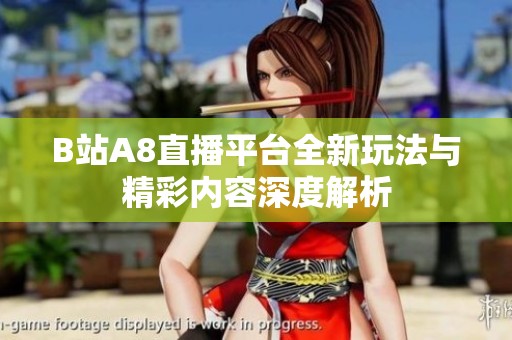 B站A8直播平台全新玩法与精彩内容深度解析