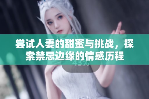 尝试人妻的甜蜜与挑战，探索禁忌边缘的情感历程