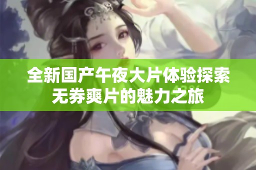 全新国产午夜大片体验探索无券爽片的魅力之旅