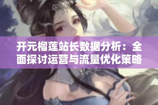 开元榴莲站长数据分析：全面探讨运营与流量优化策略