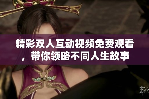 精彩双人互动视频免费观看，带你领略不同人生故事
