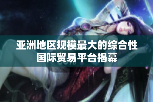 亚洲地区规模最大的综合性国际贸易平台揭幕