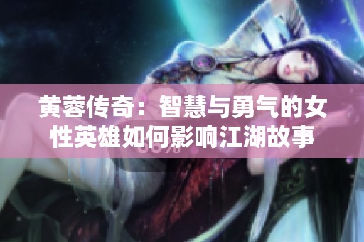 黄蓉传奇：智慧与勇气的女性英雄如何影响江湖故事