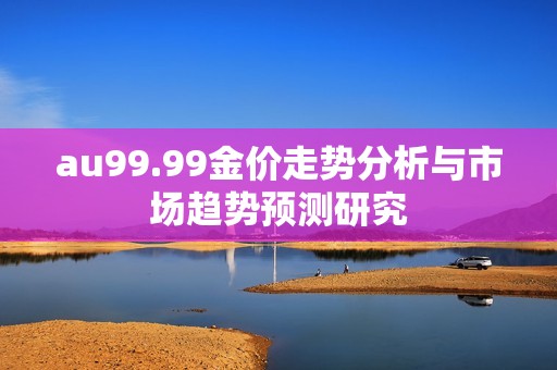 au99.99金价走势分析与市场趋势预测研究
