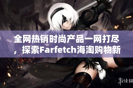 全网热销时尚产品一网打尽，探索Farfetch海淘购物新体验
