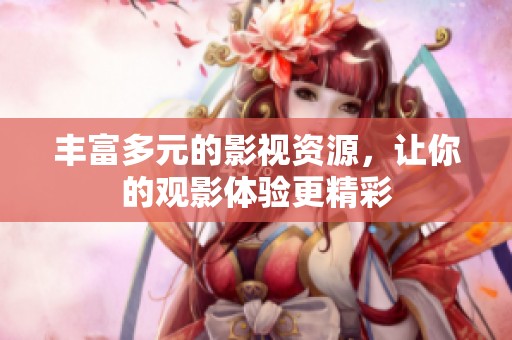丰富多元的影视资源，让你的观影体验更精彩