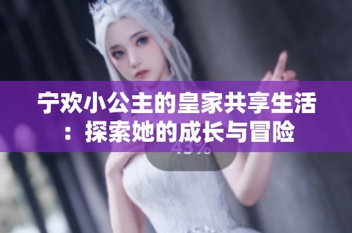宁欢小公主的皇家共享生活：探索她的成长与冒险