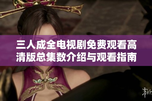 三人成全电视剧免费观看高清版总集数介绍与观看指南