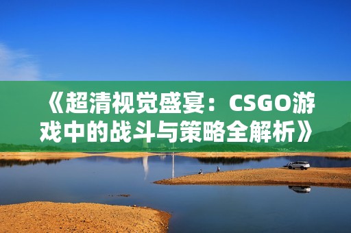 《超清视觉盛宴：CSGO游戏中的战斗与策略全解析》