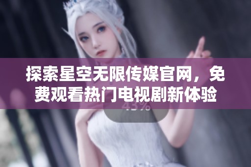 探索星空无限传媒官网，免费观看热门电视剧新体验