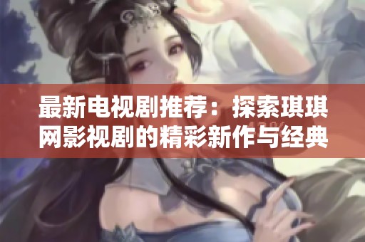最新电视剧推荐：探索琪琪网影视剧的精彩新作与经典回顾