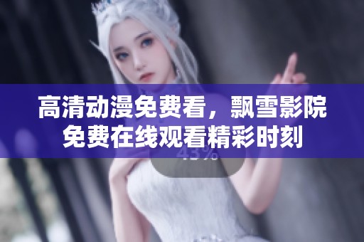 高清动漫免费看，飘雪影院免费在线观看精彩时刻