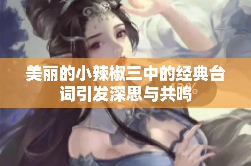 美丽的小辣椒三中的经典台词引发深思与共鸣