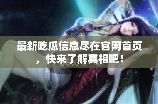 最新吃瓜信息尽在官网首页，快来了解真相吧！