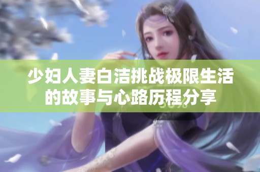 少妇人妻白洁挑战极限生活的故事与心路历程分享