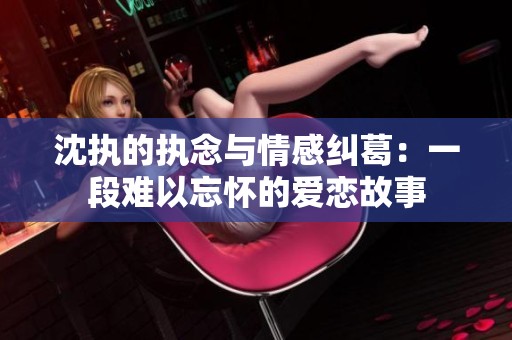 沈执的执念与情感纠葛：一段难以忘怀的爱恋故事