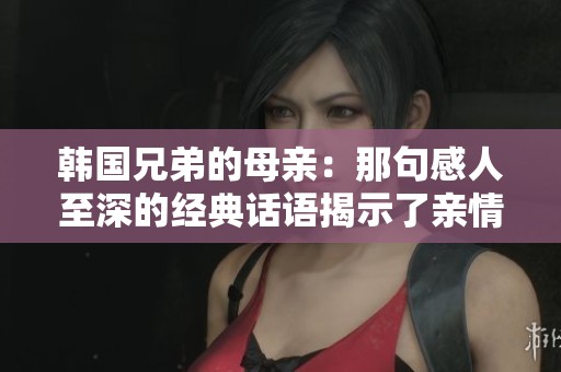 韩国兄弟的母亲：那句感人至深的经典话语揭示了亲情的力量