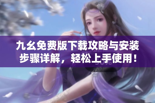 九幺免费版下载攻略与安装步骤详解，轻松上手使用！